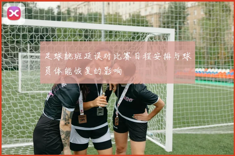 足球航班延误对比赛日程安排与球员体能恢复的影响