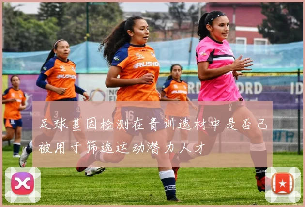 足球基因检测在青训选材中是否已被用于筛选运动潜力人才