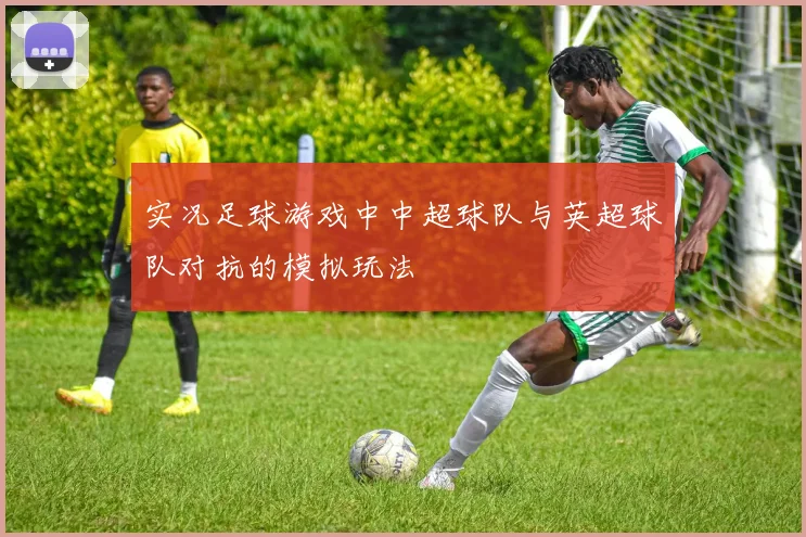 实况足球游戏中中超球队与英超球队对抗的模拟玩法