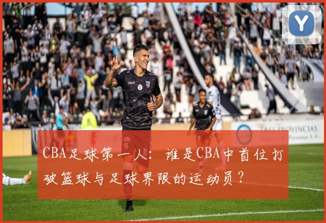 CBA足球第一人：谁是CBA中首位打破篮球与足球界限的运动员？