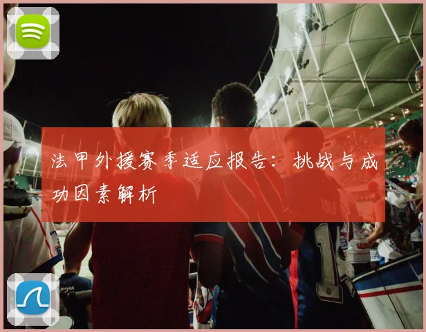 法甲外援赛季适应报告：挑战与成功因素解析