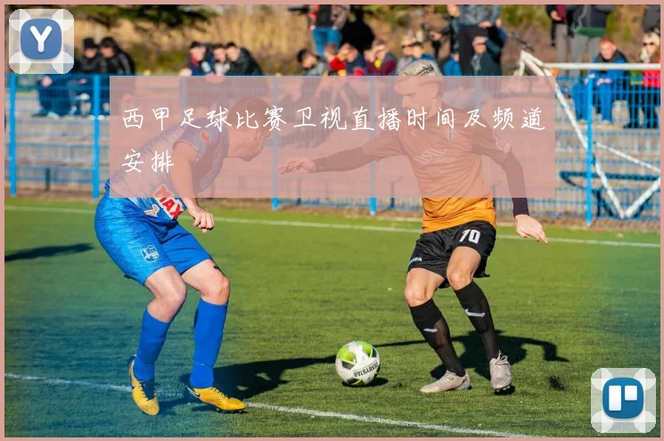 西甲足球比赛卫视直播时间及频道安排