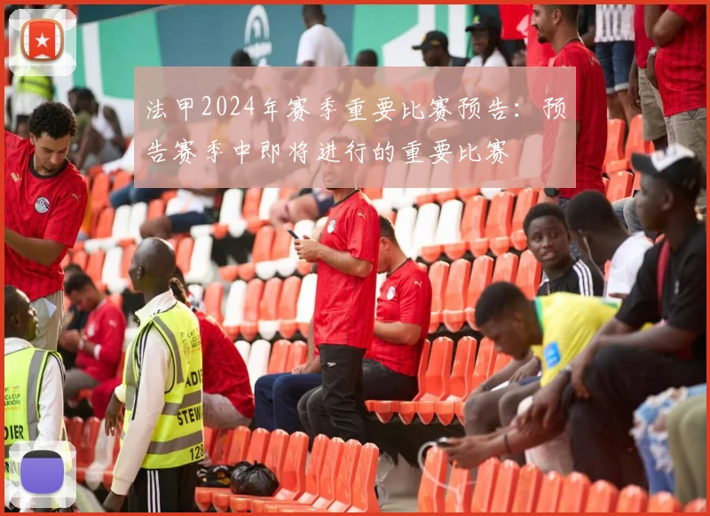法甲2024年赛季重要比赛预告：预告赛季中即将进行的重要比赛