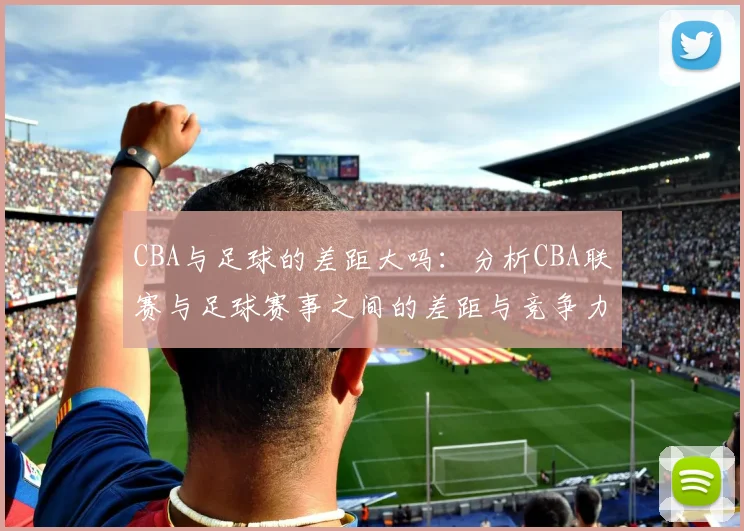 CBA与足球的差距大吗：分析CBA联赛与足球赛事之间的差距与竞争力